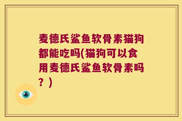麦德氏鲨鱼软骨素猫狗都能吃吗(猫狗可以食用麦德氏鲨鱼软骨素吗？)