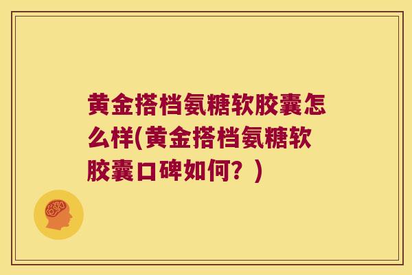 黄金搭档氨糖软胶囊怎么样(黄金搭档氨糖软胶囊口碑如何？)