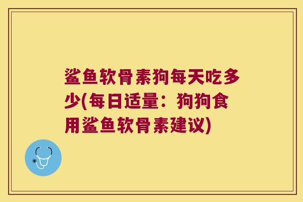 鲨鱼软骨素狗每天吃多少(每日适量:狗狗食用鲨鱼软骨素建议) 鲨鱼软骨素狗每天吃多少(每日适量:狗狗食用鲨鱼软骨素建议)