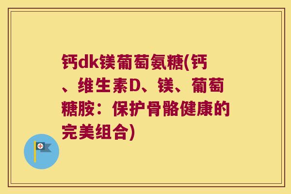 钙dk镁葡萄氨糖(钙、维生素D、镁、葡萄糖胺:保护骨骼健康的完美组合) 钙dk镁葡萄氨糖(钙、维生素D、镁、葡萄糖胺:保护骨骼健康的完美组合)