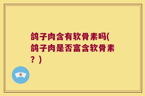 鸽子肉含有软骨素吗(鸽子肉是否富含软骨素?) 鸽子肉含有软骨素吗(鸽子肉是否富含软骨素?)