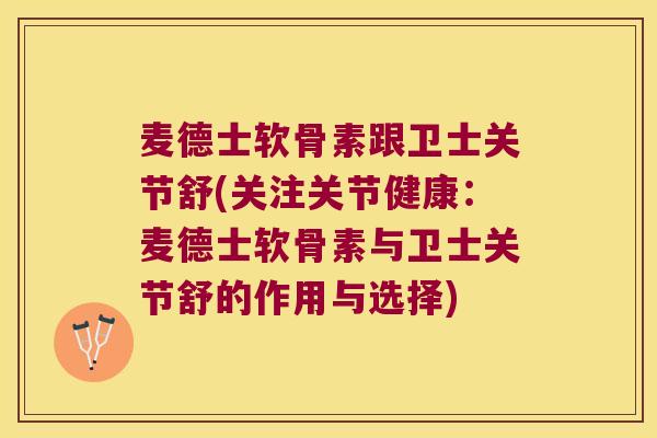 麦德士软骨素跟卫士关节舒(关注关节健康:麦德士软骨素与卫士关节舒的作用与选择) 麦德士软骨素跟卫士关节舒(关注关节健康:麦德士软骨素与卫士关节舒的作用与选择)