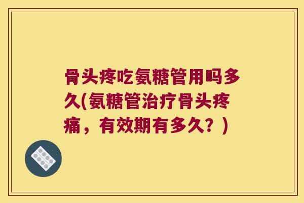 骨头疼吃氨糖管用吗多久(氨糖管骨头,有效期有多久?) 骨头疼吃氨糖管用吗多久(氨糖管骨头,有效期有多久?)