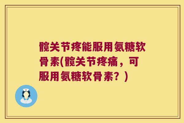 髋关节疼能服用氨糖软骨素(髋关节,可服用氨糖软骨素?) 髋关节疼能服用氨糖软骨素(髋关节,可服用氨糖软骨素?)