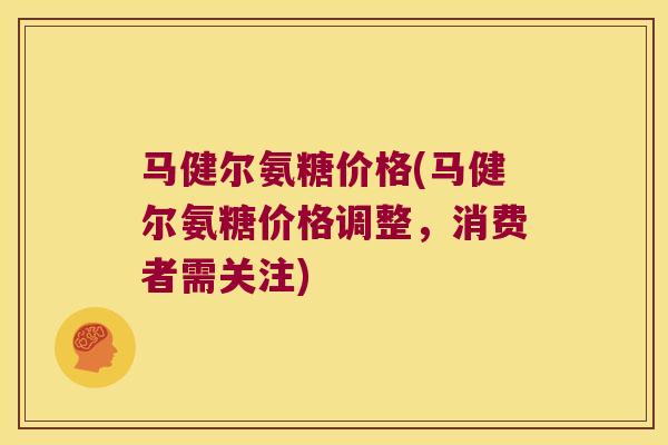 马健尔氨糖价格(马健尔氨糖价格调整,消费者需关注) 马健尔氨糖价格(马健尔氨糖价格调整,消费者需关注)