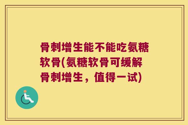 增生能不能吃氨糖软骨(氨糖软骨可缓解增生，值得一试)