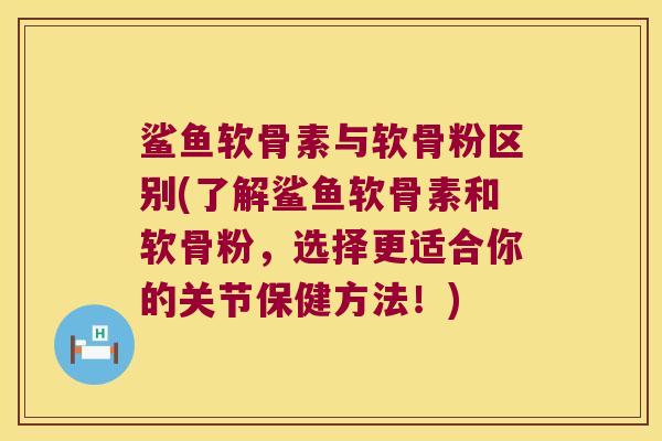 鲨鱼软骨素与软骨粉区别(了解鲨鱼软骨素和软骨粉，选择更适合你的关节保健方法！)