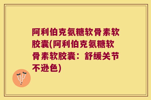 阿利伯克氨糖软骨素软胶囊(阿利伯克氨糖软骨素软胶囊：舒缓关节不逊色)