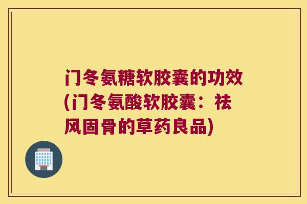 门冬氨糖软胶囊的功效(门冬氨酸软胶囊：祛风固骨的草药良品)
