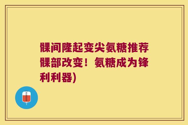 髁间隆起变尖氨糖推荐髁部改变！氨糖成为锋利利器)