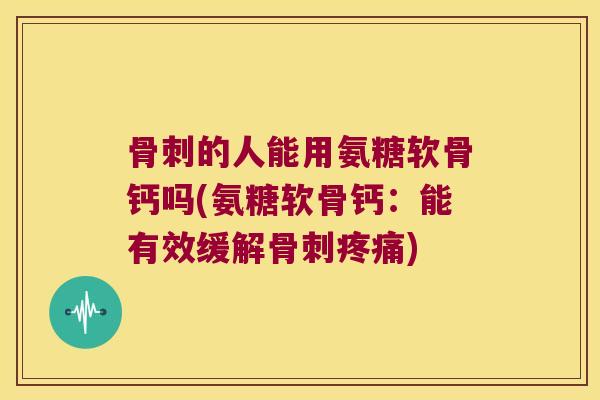 的人能用氨糖软骨钙吗(氨糖软骨钙:能有效缓解) 的人能用氨糖软骨钙吗(氨糖软骨钙:能有效缓解)