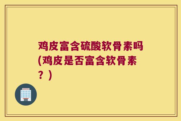 鸡皮富含硫酸软骨素吗(鸡皮是否富含软骨素?) 鸡皮富含硫酸软骨素吗(鸡皮是否富含软骨素?)