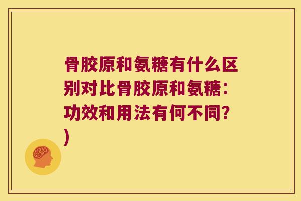 骨胶原和氨糖有什么区别对比骨胶原和氨糖：功效和用法有何不同？)