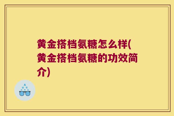 黄金搭档氨糖怎么样(黄金搭档氨糖的功效简介) 黄金搭档氨糖怎么样(黄金搭档氨糖的功效简介)