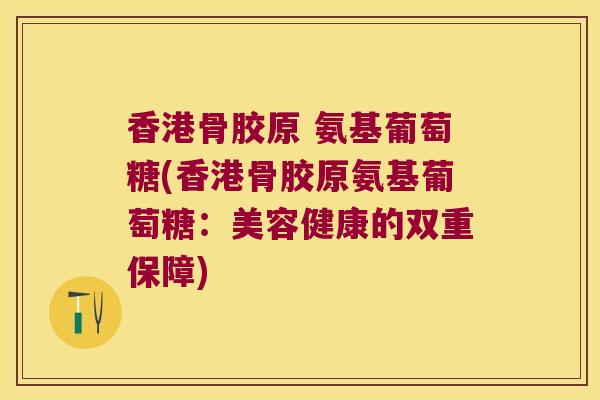 香港骨胶原 氨基葡萄糖(香港骨胶原氨基葡萄糖:美容健康的双重保障) 香港骨胶原 氨基葡萄糖(香港骨胶原氨基葡萄糖:美容健康的双重保障)