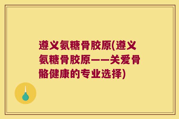 遵义氨糖骨胶原(遵义氨糖骨胶原——关爱骨骼健康的专业选择) 遵义氨糖骨胶原(遵义氨糖骨胶原——关爱骨骼健康的专业选择)