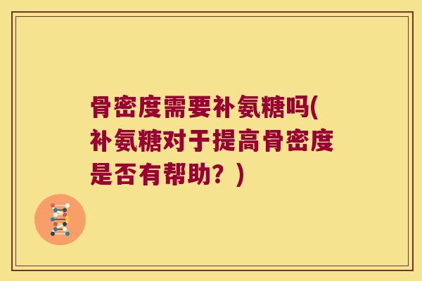 骨密度需要补氨糖吗(补氨糖对于提高骨密度是否有帮助?) 骨密度需要补氨糖吗(补氨糖对于提高骨密度是否有帮助?)