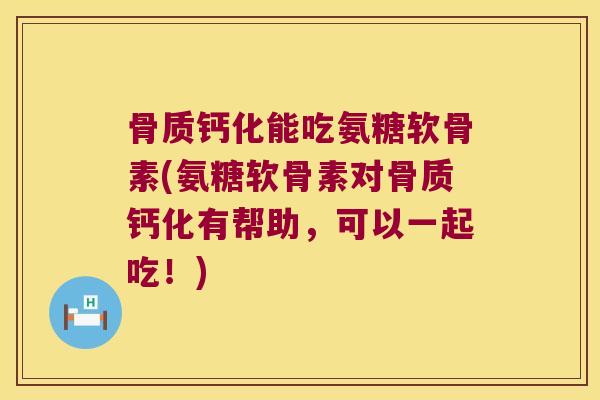 骨质钙化能吃氨糖软骨素(氨糖软骨素对骨质钙化有帮助,可以一起吃!) 骨质钙化能吃氨糖软骨素(氨糖软骨素对骨质钙化有帮助,可以一起吃!)