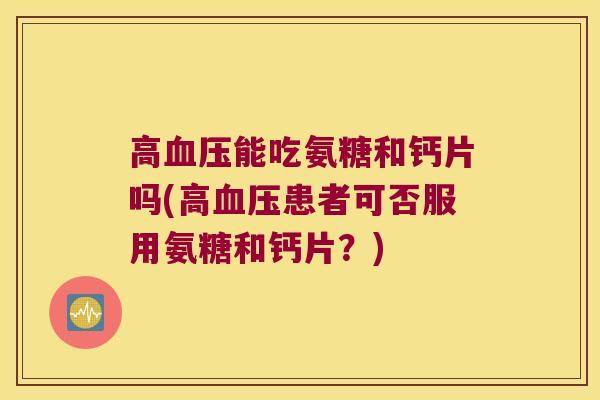高能吃氨糖和钙片吗(高患者可否服用氨糖和钙片?) 高能吃氨糖和钙片吗(高患者可否服用氨糖和钙片?)