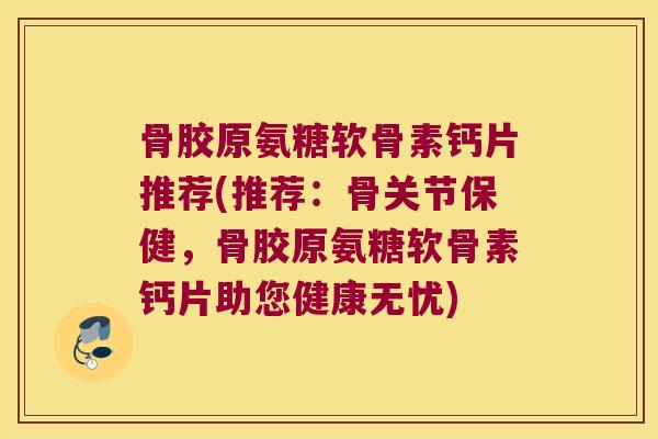 骨胶原氨糖软骨素钙片推荐(推荐：骨关节保健，骨胶原氨糖软骨素钙片助您健康无忧)
