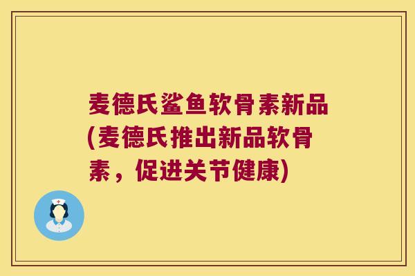 麦德氏鲨鱼软骨素新品(麦德氏推出新品软骨素，促进关节健康)