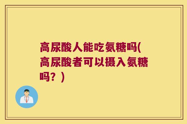 高尿酸人能吃氨糖吗(高尿酸者可以摄入氨糖吗？)