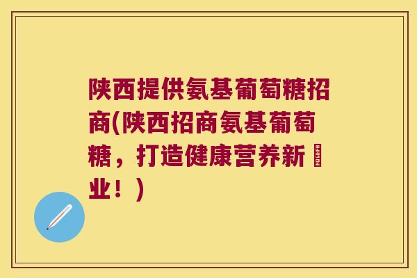 陕西提供氨基葡萄糖招商(陕西招商氨基葡萄糖，打造健康营养新產业！)