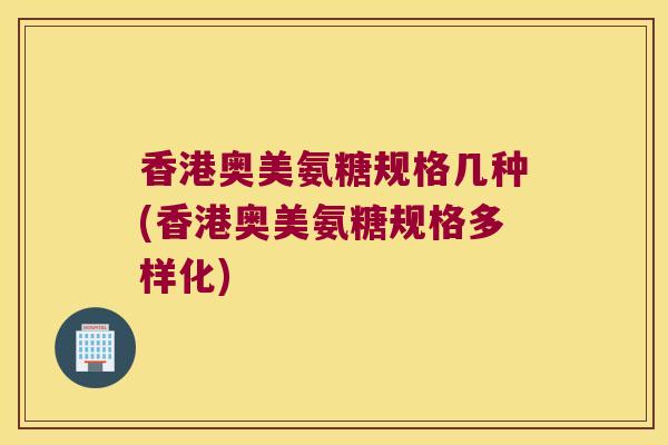 香港奥美氨糖规格几种(香港奥美氨糖规格多样化) 香港奥美氨糖规格几种(香港奥美氨糖规格多样化)
