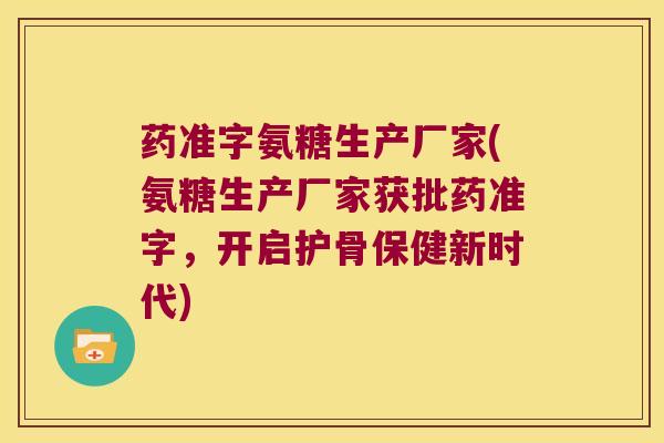 药准字氨糖生产厂家(氨糖生产厂家获批药准字，开启护骨保健新时代)