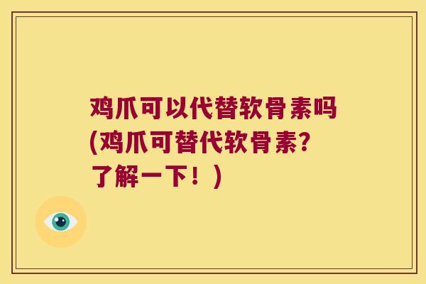 鸡爪可以代替软骨素吗(鸡爪可替代软骨素？了解一下！)