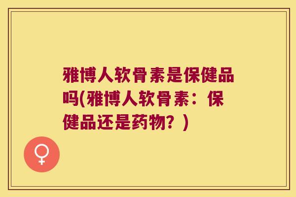 雅博人软骨素是保健品吗(雅博人软骨素：保健品还是？)