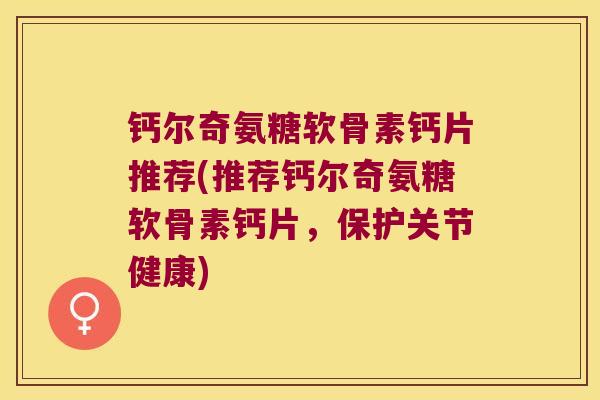 钙尔奇氨糖软骨素钙片推荐(推荐钙尔奇氨糖软骨素钙片,保护关节健康) 钙尔奇氨糖软骨素钙片推荐(推荐钙尔奇氨糖软骨素钙片,保护关节健康)