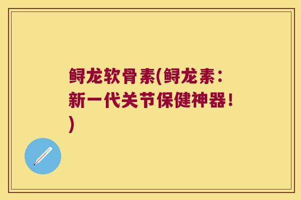 鲟龙软骨素(鲟龙素：新一代关节保健神器！)