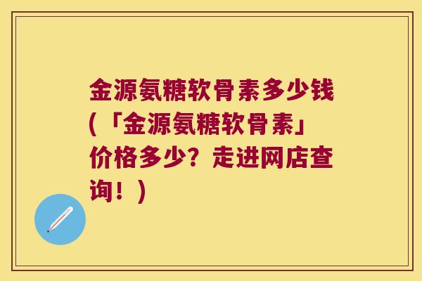 金源氨糖软骨素多少钱(「金源氨糖软骨素」价格多少?走进网店查询!) 金源氨糖软骨素多少钱(「金源氨糖软骨素」价格多少?走进网店查询!)