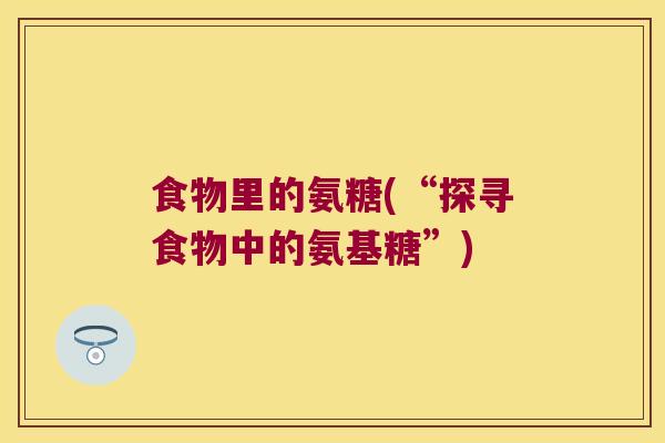 食物里的氨糖(“探寻食物中的氨基糖”) 食物里的氨糖(“探寻食物中的氨基糖”)