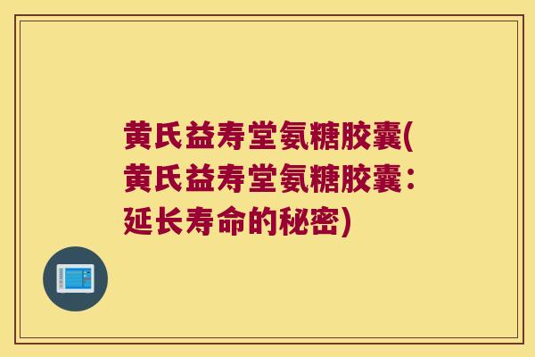 黄氏益寿堂氨糖胶囊(黄氏益寿堂氨糖胶囊：延长寿命的秘密)