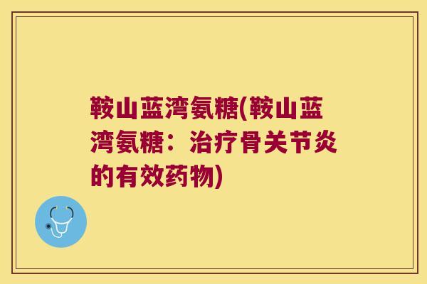 鞍山蓝湾氨糖(鞍山蓝湾氨糖:骨的有效) 鞍山蓝湾氨糖(鞍山蓝湾氨糖:骨的有效)