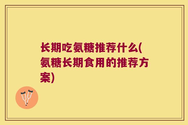 长期吃氨糖推荐什么(氨糖长期食用的推荐方案)