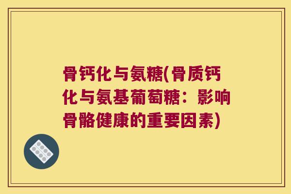 骨钙化与氨糖(骨质钙化与氨基葡萄糖:影响骨骼健康的重要因素) 骨钙化与氨糖(骨质钙化与氨基葡萄糖:影响骨骼健康的重要因素)