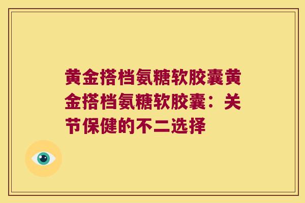 黄金搭档氨糖软胶囊黄金搭档氨糖软胶囊:关节保健的不二选择 黄金搭档氨糖软胶囊黄金搭档氨糖软胶囊:关节保健的不二选择
