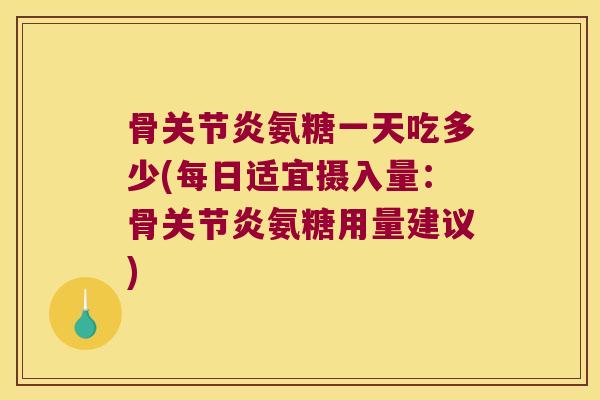骨氨糖一天吃多少(每日适宜摄入量:骨氨糖用量建议) 骨氨糖一天吃多少(每日适宜摄入量:骨氨糖用量建议)