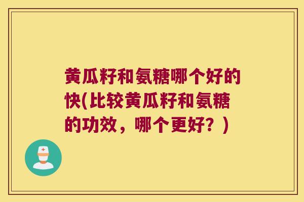黄瓜籽和氨糖哪个好的快(比较黄瓜籽和氨糖的功效,哪个更好?) 黄瓜籽和氨糖哪个好的快(比较黄瓜籽和氨糖的功效,哪个更好?)