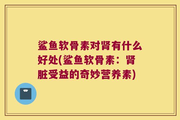 鲨鱼软骨素对有什么好处(鲨鱼软骨素：脏受益的奇妙营养素)