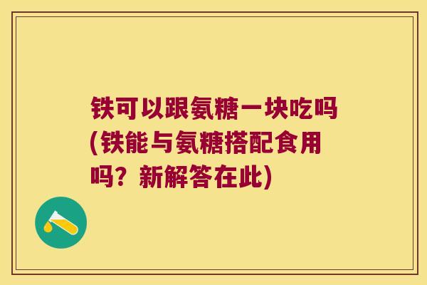 铁可以跟氨糖一块吃吗(铁能与氨糖搭配食用吗?新解答在此) 铁可以跟氨糖一块吃吗(铁能与氨糖搭配食用吗?新解答在此)
