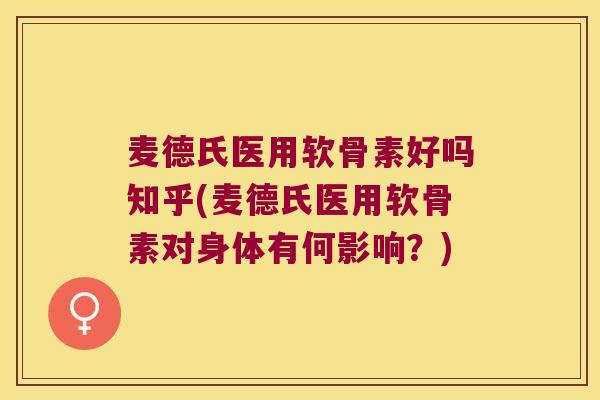麦德氏医用软骨素好吗知乎(麦德氏医用软骨素对身体有何影响?) 麦德氏医用软骨素好吗知乎(麦德氏医用软骨素对身体有何影响?)