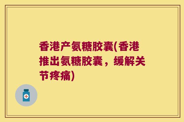 香港产氨糖胶囊(香港推出氨糖胶囊,缓解关节) 香港产氨糖胶囊(香港推出氨糖胶囊,缓解关节)