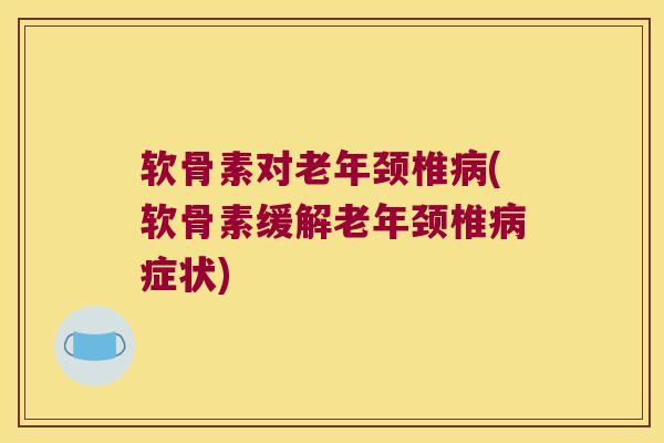 软骨素对老年颈椎(软骨素缓解老年颈椎症状) 软骨素对老年颈椎(软骨素缓解老年颈椎症状)