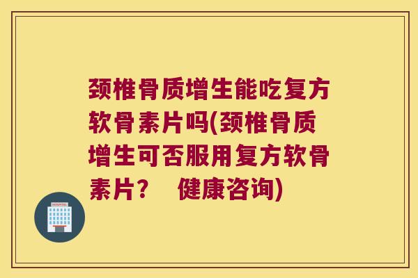 颈椎能吃复方软骨素片吗(颈椎可否服用复方软骨素片? 健康咨询) 颈椎能吃复方软骨素片吗(颈椎可否服用复方软骨素片? 健康咨询)