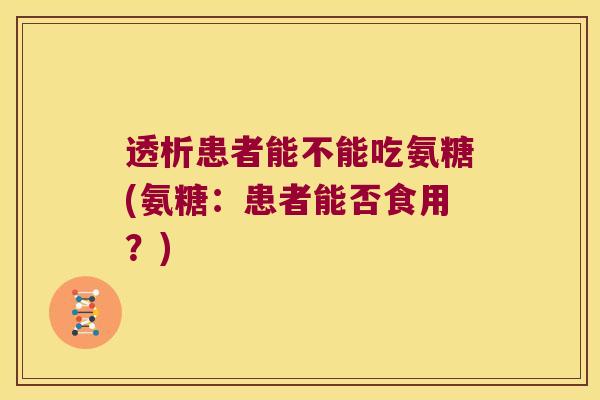 透析患者能不能吃氨糖(氨糖:患者能否食用?) 透析患者能不能吃氨糖(氨糖:患者能否食用?)