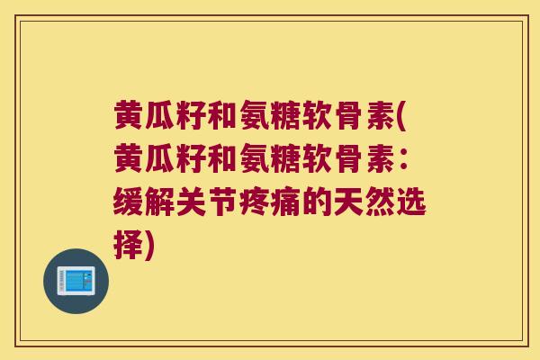黄瓜籽和氨糖软骨素(黄瓜籽和氨糖软骨素：缓解关节的天然选择)
